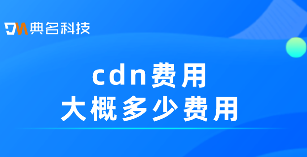 cdn流量费用：cdn费用大概多少费用