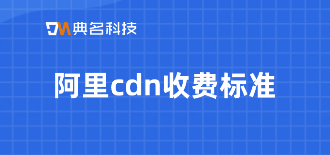 国内cdn收费标准：阿里cdn收费标准