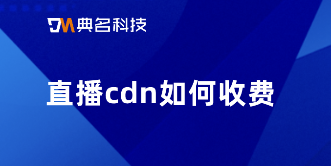 cdn点击次数收费：直播cdn如何收费