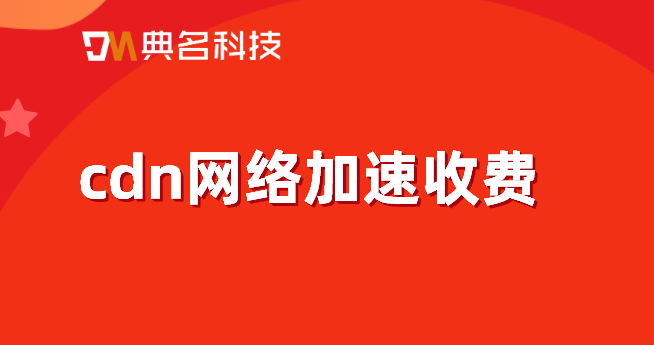 cdn网络加速收费：视频分发cdn 收费