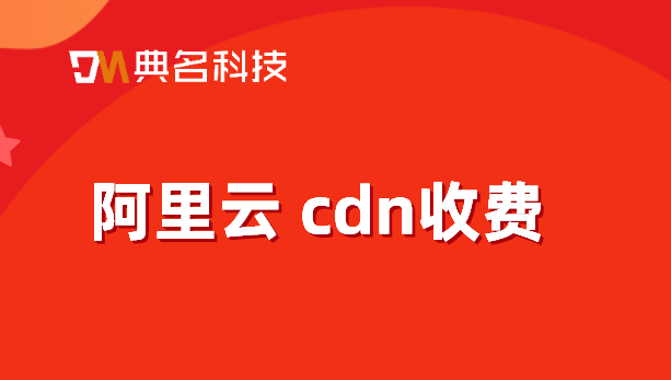 阿里云 cdn收费：cdn 怎么收费的