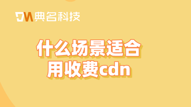 按流量收费cdn：什么场景适合用收费cdn