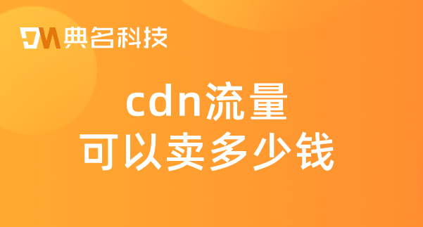 cdn 费用：cdn流量可以卖多少钱