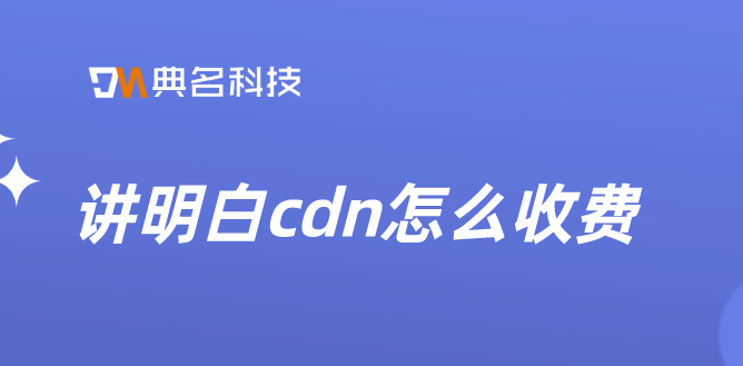 静态网站cdn怎么收费？讲明白cdn怎么收费
