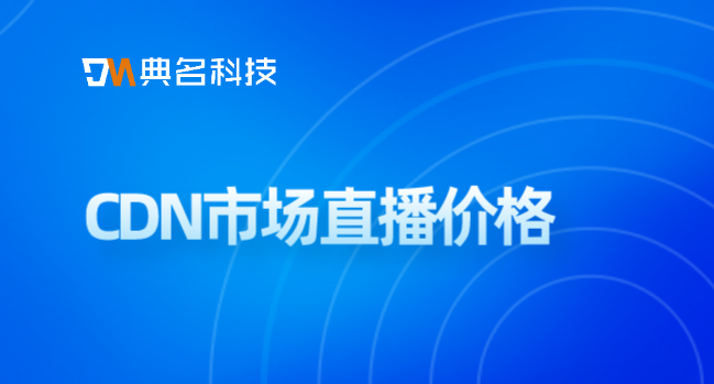 阿里云cdn 价格：CDN市场直播价格