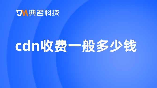 cdn价格收费：cdn收费一般多少钱