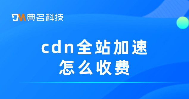 cdn加速公司收费情况：cdn全站加速怎么收费