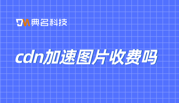 哪家cdn好用n收费：cdn加速图片收费吗