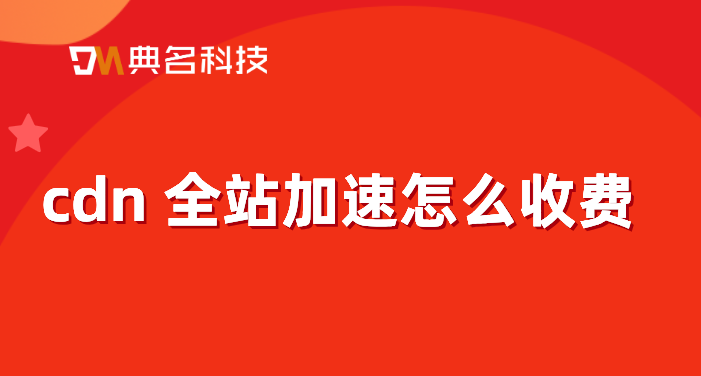 阿里云cdn收费方式：cdn 全站加速怎么收费