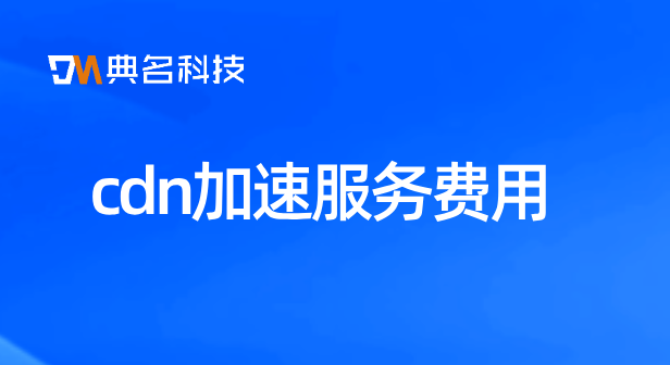cdn加速服务费用：cdn费用是什么