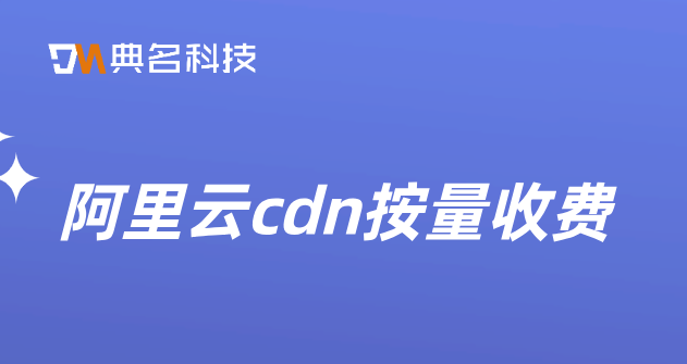 阿里云cdn按量收费：cdn收费内容是什么