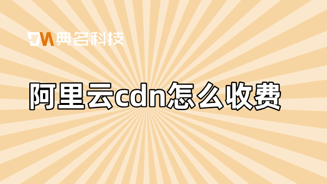 cdn回源流量收费：阿里云cdn怎么收费