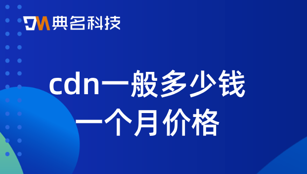 国内视频cdn加速费用：cdn一般多少钱一个月价格