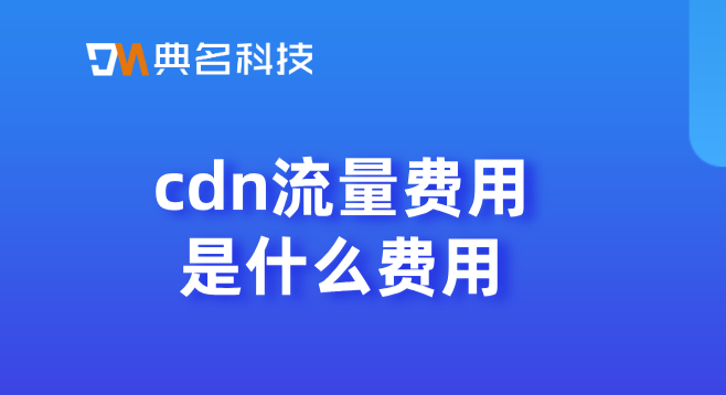 阿里云cdn费用上限费用：cdn流量费用是什么费用