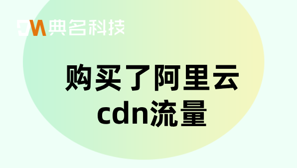 cdn调度系统价格：购买了阿里云cdn流量
