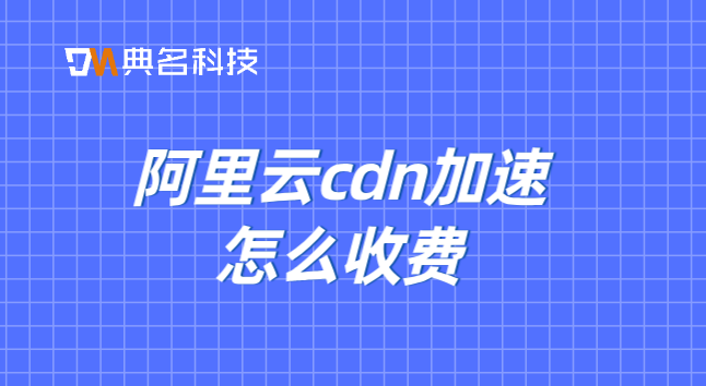 阿里云的cdn收费标准：阿里云cdn加速怎么收费