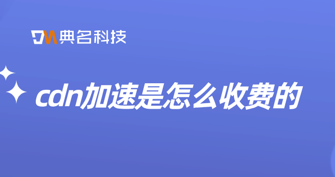 互联网cdn流量收费：cdn加速是怎么收费的