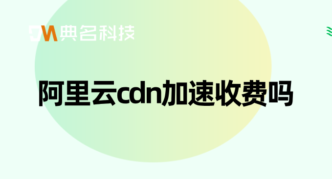 cdn费用怎么计算 每个用户：阿里云cdn加速收费吗