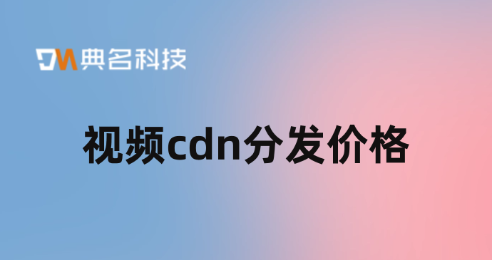 视频cdn分发价格：cdn怎么看价格