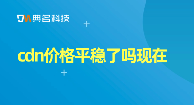 cdn价格平稳了吗现在