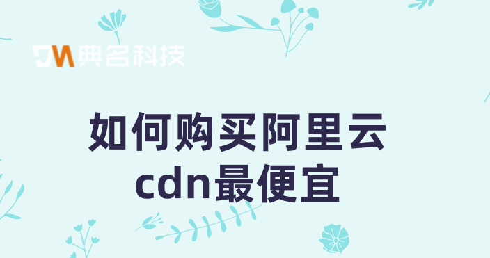 国外cdn价格比较：如何购买阿里云cdn最便宜