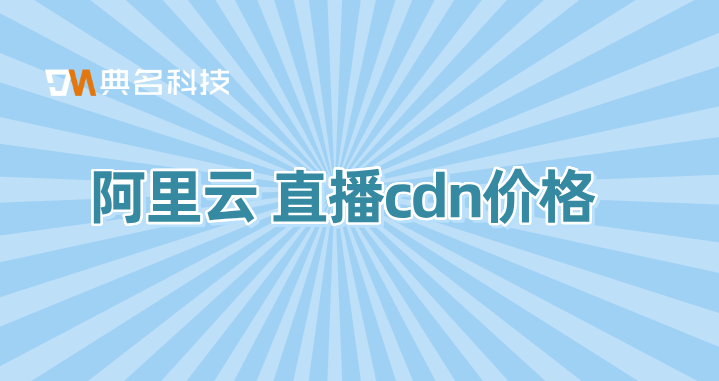 阿里云 直播cdn价格：国内的cdn什么价格