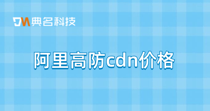 阿里高防cdn价格：cdn价格怎么看