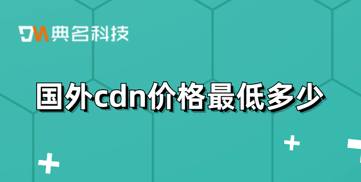 cdn海外加速价格：国外cdn价格最低多少