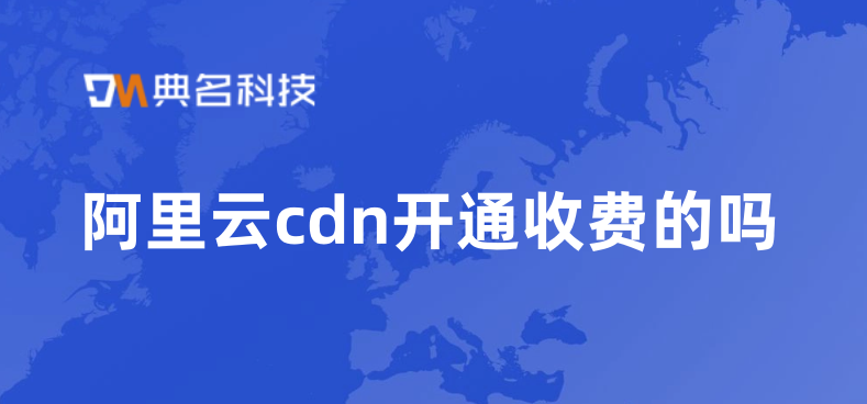 cdn厂商面向企业的收费模式：阿里云cdn开通收费的吗