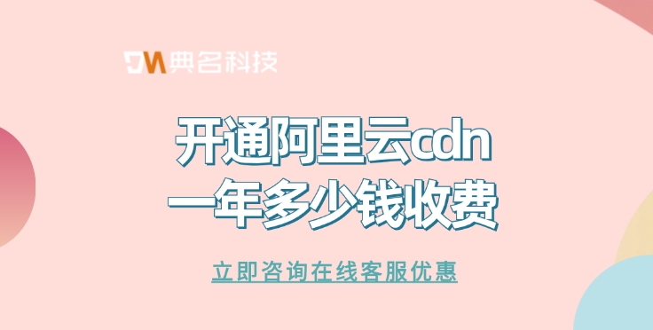 CDN年费：开通阿里云cdn一年多少钱收费
